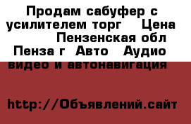 Продам сабуфер с усилителем.торг. › Цена ­ 3 000 - Пензенская обл., Пенза г. Авто » Аудио, видео и автонавигация   